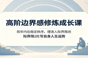 高阶边界感修炼成长课:筑牢内在稳定秩序,理清人际界限改写自身人生运势