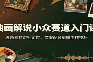 油画解说小众赛道入门课:选题素材对标定位,文案配音剪辑创作技巧