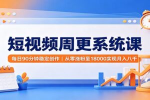 短视频周更系统课：每日90分钟稳定创作，从零涨粉至18000实现月入八千