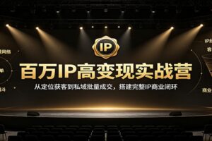 百万IP高变现实战营：从定位获客到私域批量成交，搭建完整IP商业闭环