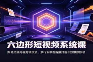 六边形短视频系统课:账号拍摄内容剪辑投流,多行业案例拆解打造长效爆款账号