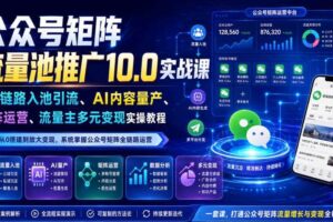 公众号矩阵流量池推广10.0实战课｜全链路入池引流、AI内容量产、矩阵运营、流量主多元变现实操教程