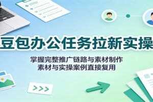 豆包办公任务拉新实操:掌握完整推广链路与素材制作,素材与实操案例直接复用