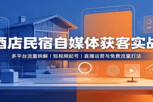 酒店民宿自媒体获客实战：多平台流量拆解，短视频起号，直播运营与免费流量打法