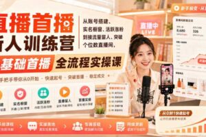 直播首播新人训练营|从账号搭建、实名橱窗、活跃涨粉到接流量留人、突破个位数直播间,零基础首播全流程实操课
