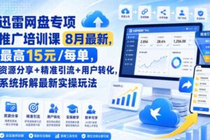迅雷网盘专项推广培训课8月最新，最高15米/每单，资源分享+精准引流+用户转化，系统拆解最新实操玩法（持续更新）