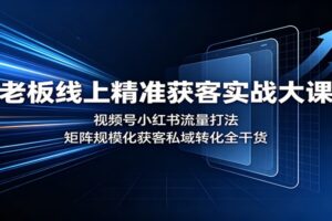 老板线上精准获客实战大课：视频号小红书流量打法，矩阵规模化获客私域转化全干货