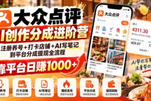（20759期）大众点评AI创作分成进阶营：从注册养号+打卡店铺+AI写笔记到平台分成提现全流程，靠平台日赚1000+
