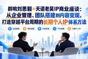 （20771期）群响刘思毅×天诺老吴IP商业座谈：从企业管理、团队搭建到内容变现，打造穿越平台周期的长期个人IP体系方法
