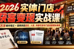 （20832期）2026实体门店获客变现实战课：7万字精华笔记+音频讲透定位、人设、内容引流与门店流量增长体系