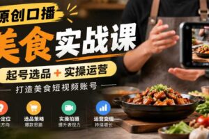 原创口播美食实战课，起号选品+实操运营，打造美食短视频账号
