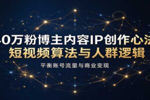 40万粉博主内容IP创作心法：短视频算法与人群逻辑，平衡账号流量与商业变现