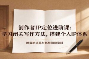 创作者IP定位进阶课：学习闭关写作方法，搭建个人IP体系，附落地清单与拓展阅读资料