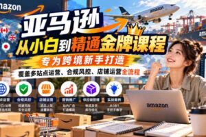 亚马逊从小白到精通金牌课程，专为跨境新手打造，覆盖多站点运营、合规风控、店铺运营全流程