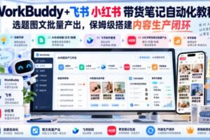 WorkBuddy+飞书小红书带货笔记自动化教程，选题图文批量产出，保姆级搭建内容生产闭环【文档】