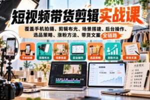 短视频带货剪辑实战课，覆盖手机拍摄、剪辑布光、场景搭建、后台操作、选品策略、涨粉方法、带货文案全链路