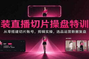 女装直播切片操盘特训课：从零搭建切片账号，剪辑实操，选品运营数据复盘